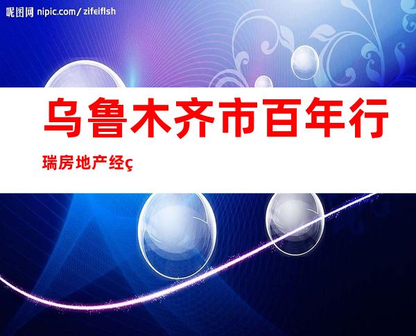 乌鲁木齐市百年行瑞房地产经纪有限公司